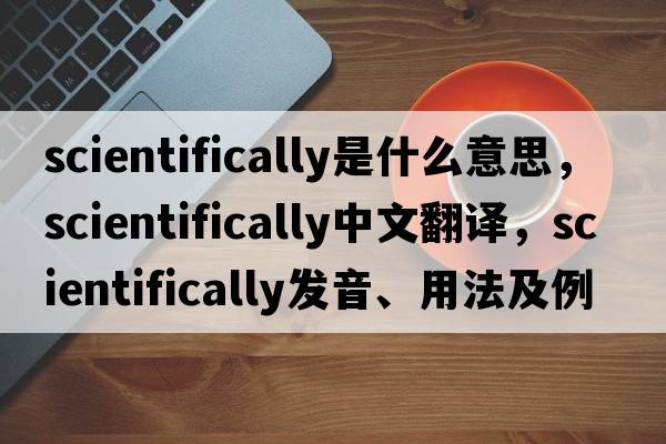 scientifically是什么意思，scientifically中文翻譯，scientifically發(fā)音、用法及例句