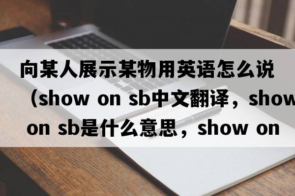 向某人展示某物用英語(yǔ)怎么說(shuō)（show on sb中文翻譯，show on sb是什么意思，show on sb發(fā)音、用法及例句）