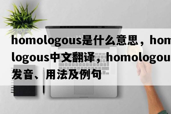 homologous是什么意思，homologous中文翻譯，homologous發(fā)音、用法及例句