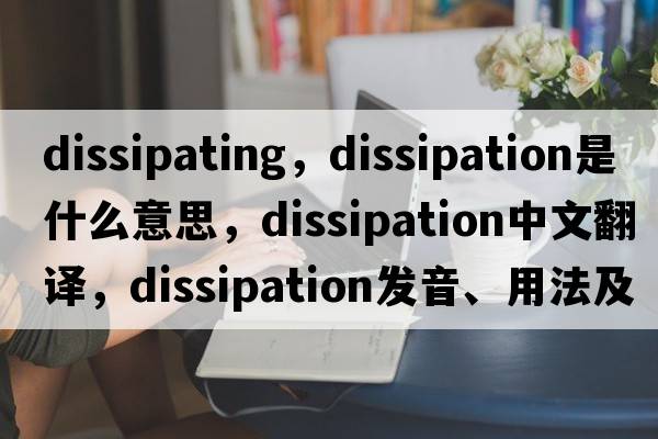 dissipating，dissipation是什么意思，dissipation中文翻譯，dissipation發(fā)音、用法及例句