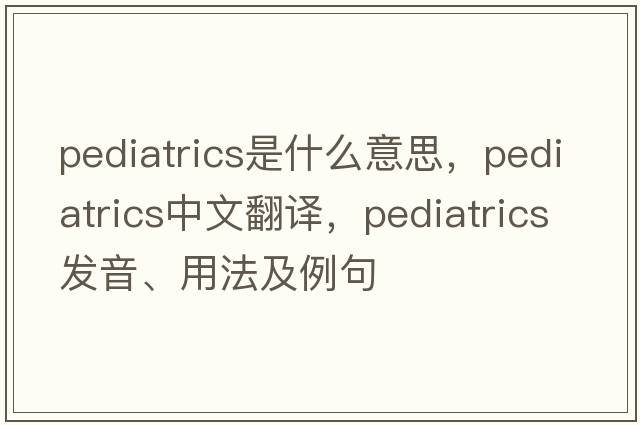 pediatrics是什么意思，pediatrics中文翻譯，pediatrics發(fā)音、用法及例句