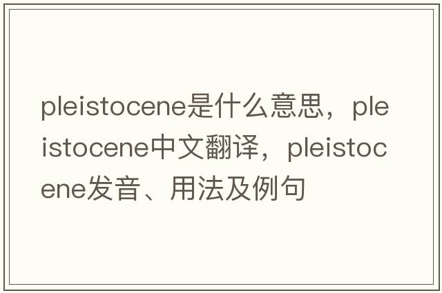 Pleistocene是什么意思，Pleistocene中文翻譯，Pleistocene發(fā)音、用法及例句
