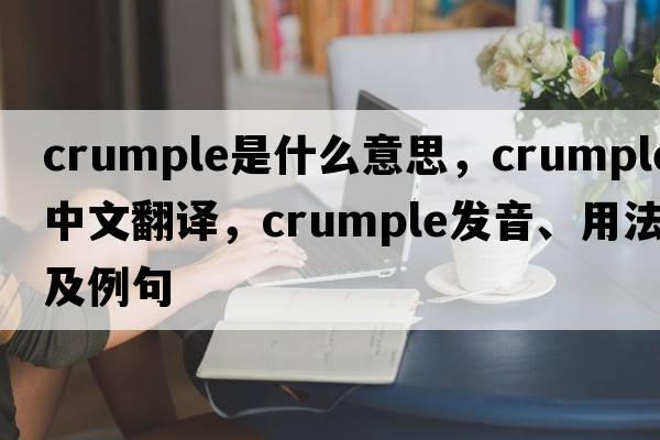 crumple是什么意思，crumple中文翻譯，crumple發(fā)音、用法及例句