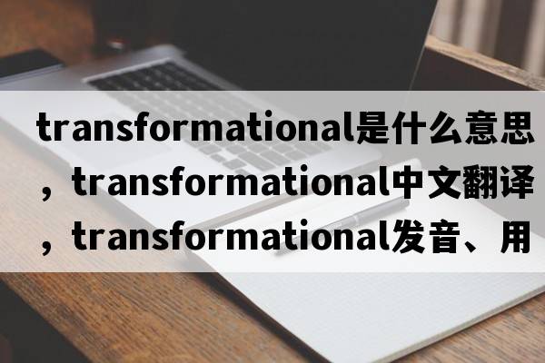 transformational是什么意思，transformational中文翻譯，transformational發(fā)音、用法及例句