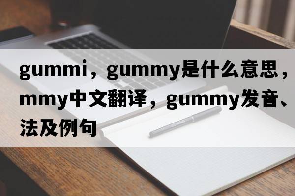 Gummi，gummy是什么意思，gummy中文翻譯，gummy發(fā)音、用法及例句