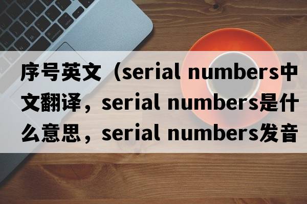 序號英文（serial numbers中文翻譯，serial numbers是什么意思，serial numbers發(fā)音、用法及例句）