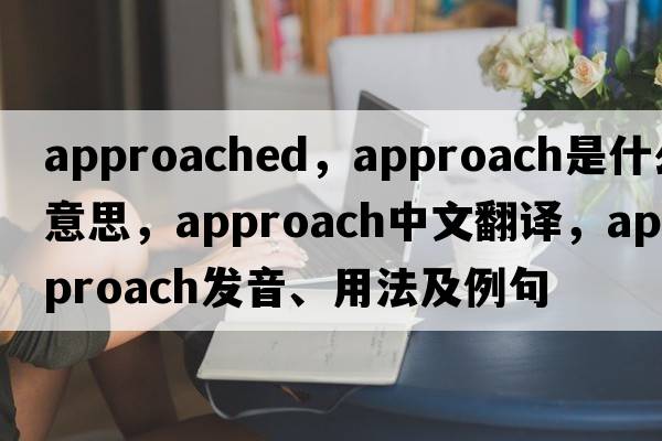 approached，approach是什么意思，approach中文翻譯，approach發(fā)音、用法及例句