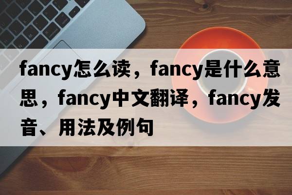 fancy怎么讀，fancy是什么意思，fancy中文翻譯，fancy發(fā)音、用法及例句