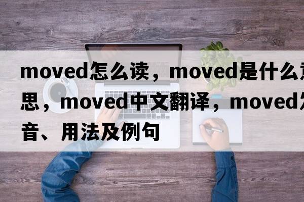 moved怎么讀，moved是什么意思，moved中文翻譯，moved發(fā)音、用法及例句