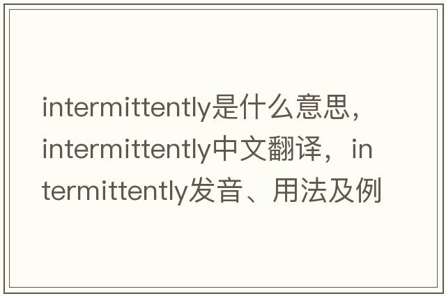 intermittently是什么意思，intermittently中文翻譯，intermittently發(fā)音、用法及例句