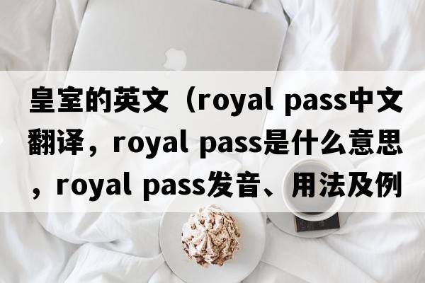 皇室的英文（royal pass中文翻譯，royal pass是什么意思，royal pass發(fā)音、用法及例句）