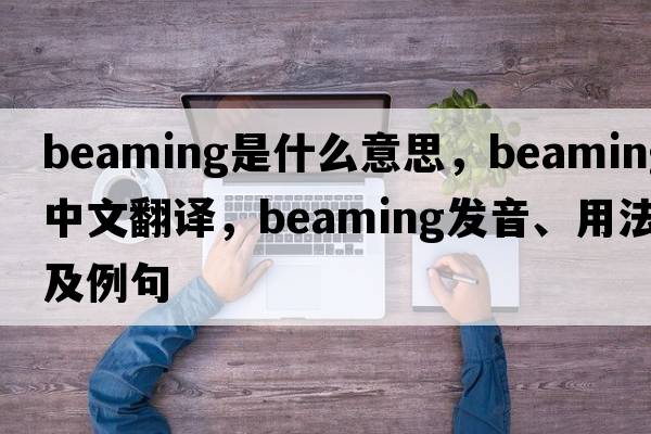 beaming是什么意思，beaming中文翻譯，beaming發(fā)音、用法及例句