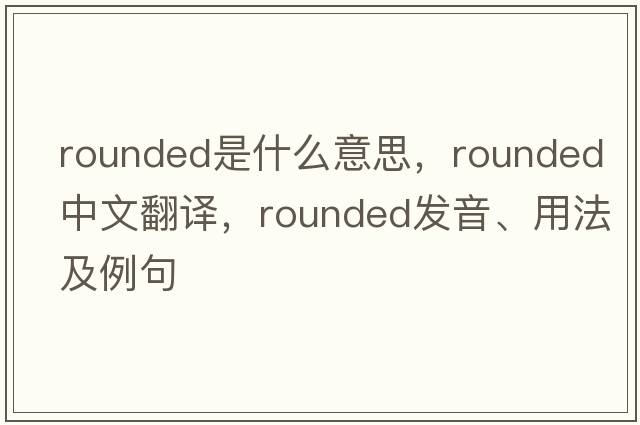rounded是什么意思，rounded中文翻譯，rounded發(fā)音、用法及例句