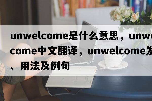 unwelcome是什么意思，unwelcome中文翻譯，unwelcome發(fā)音、用法及例句