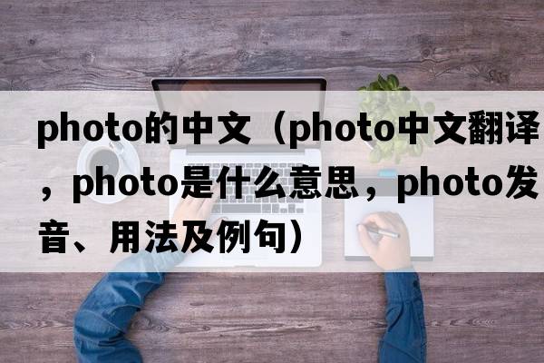 photo的中文（photo中文翻譯，photo是什么意思，photo發(fā)音、用法及例句）