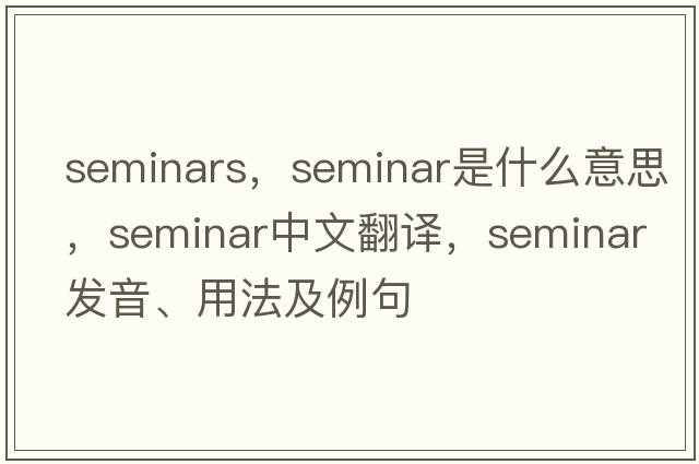 seminars，seminar是什么意思，seminar中文翻譯，seminar發(fā)音、用法及例句
