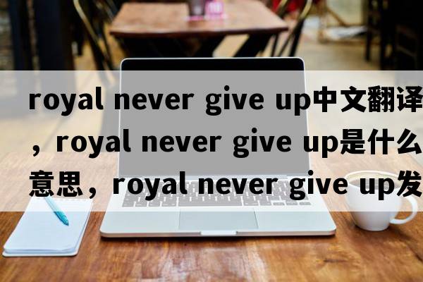 royal never give up中文翻譯，royal never give up是什么意思，royal never give up發(fā)音、用法及例句