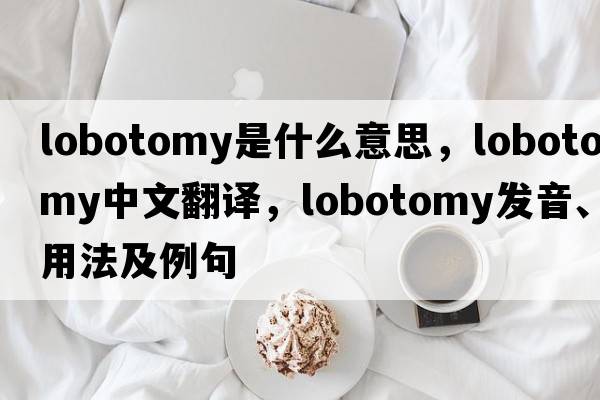 lobotomy是什么意思，lobotomy中文翻譯，lobotomy發(fā)音、用法及例句