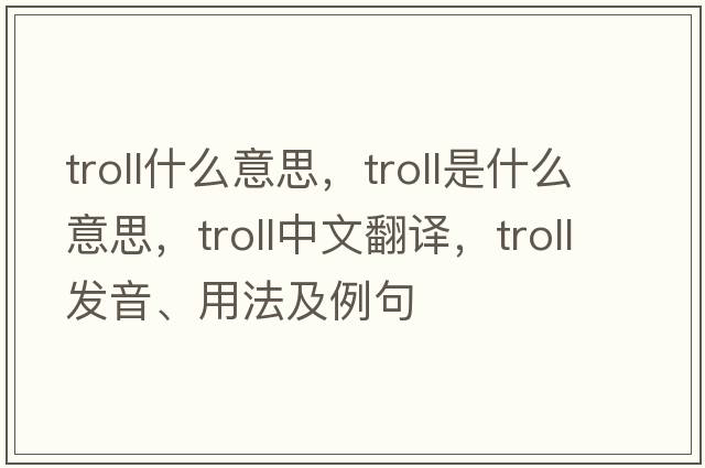 troll什么意思，troll是什么意思，troll中文翻譯，troll發(fā)音、用法及例句