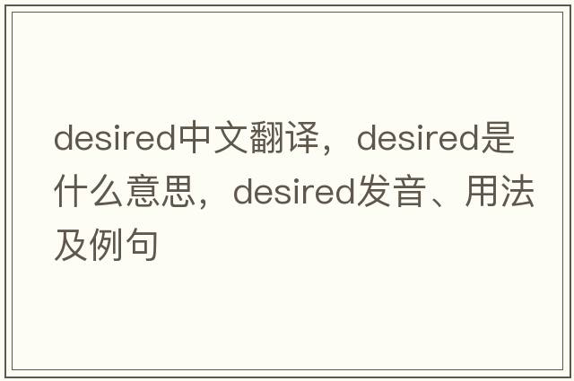 desired中文翻譯，desired是什么意思，desired發(fā)音、用法及例句