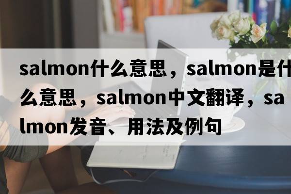 salmon什么意思，salmon是什么意思，salmon中文翻譯，salmon發(fā)音、用法及例句