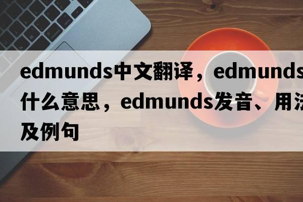 Edmunds中文翻譯，Edmunds是什么意思，Edmunds發(fā)音、用法及例句