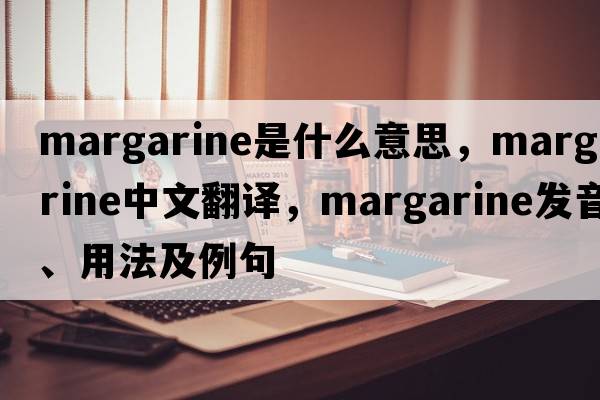 margarine是什么意思，margarine中文翻譯，margarine發(fā)音、用法及例句