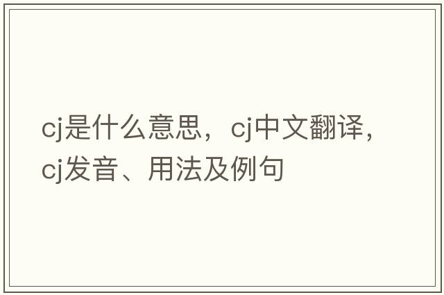 CJ是什么意思，CJ中文翻譯，CJ發(fā)音、用法及例句