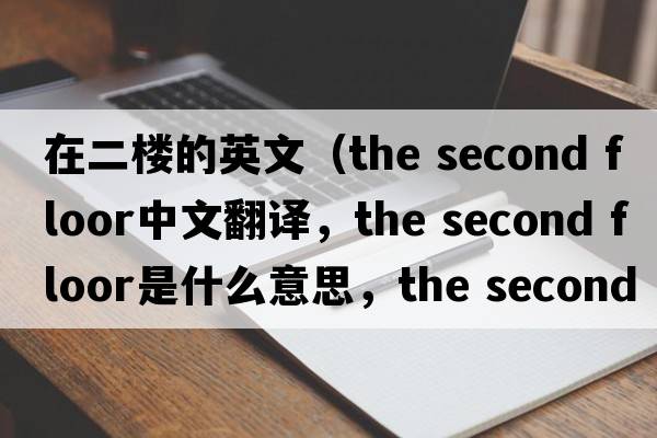 在二樓的英文（the second floor中文翻譯，the second floor是什么意思，the second floor發(fā)音、用法及例句）