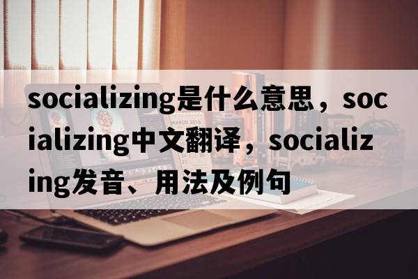 socializing是什么意思，socializing中文翻譯，socializing發(fā)音、用法及例句