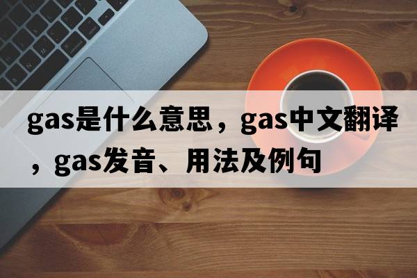 gas是什么意思，gas中文翻譯，gas發(fā)音、用法及例句