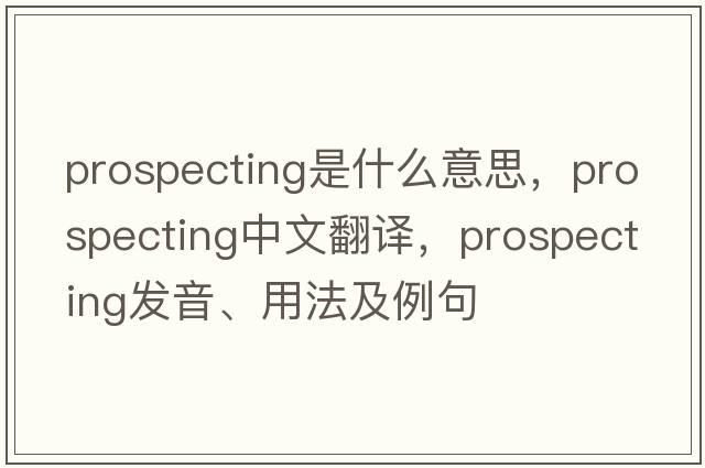 prospecting是什么意思，prospecting中文翻譯，prospecting發(fā)音、用法及例句