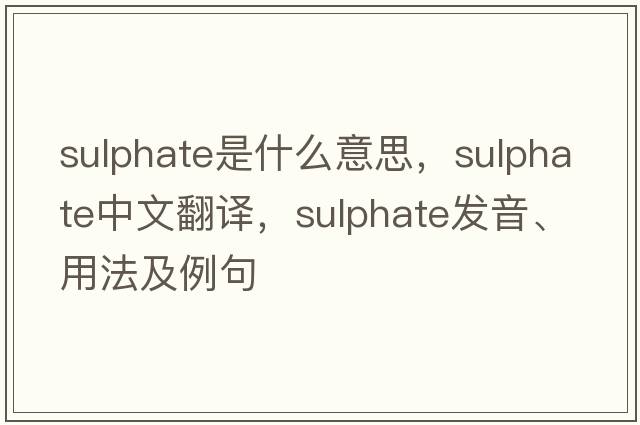 sulphate是什么意思，sulphate中文翻譯，sulphate發(fā)音、用法及例句