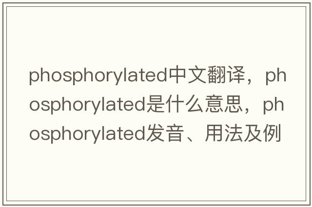 phosphorylated中文翻譯，phosphorylated是什么意思，phosphorylated發(fā)音、用法及例句