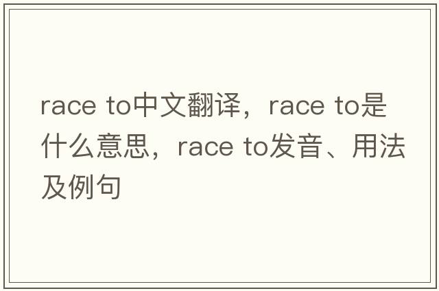 race to中文翻譯，race to是什么意思，race to發(fā)音、用法及例句