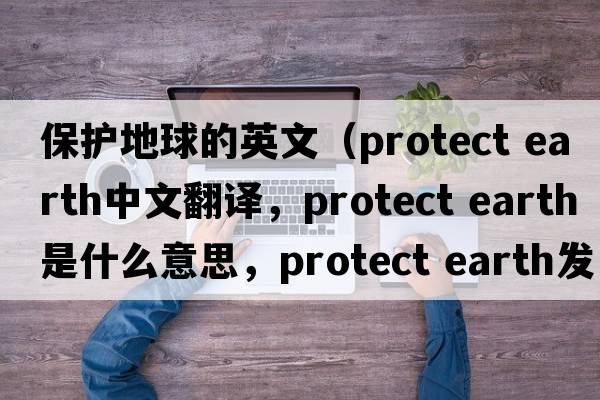保護地球的英文（protect earth中文翻譯，protect earth是什么意思，protect earth發(fā)音、用法及例句）