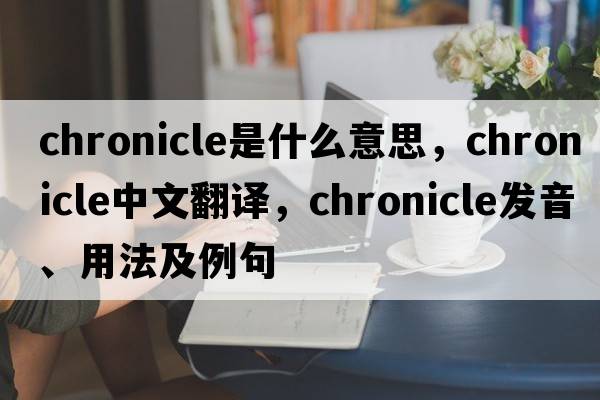 chronicle是什么意思，chronicle中文翻譯，chronicle發(fā)音、用法及例句
