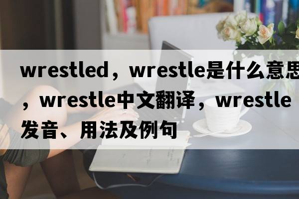 wrestled，wrestle是什么意思，wrestle中文翻譯，wrestle發(fā)音、用法及例句