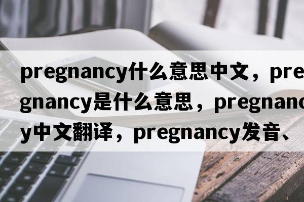 pregnancy什么意思中文，pregnancy是什么意思，pregnancy中文翻譯，pregnancy發(fā)音、用法及例句