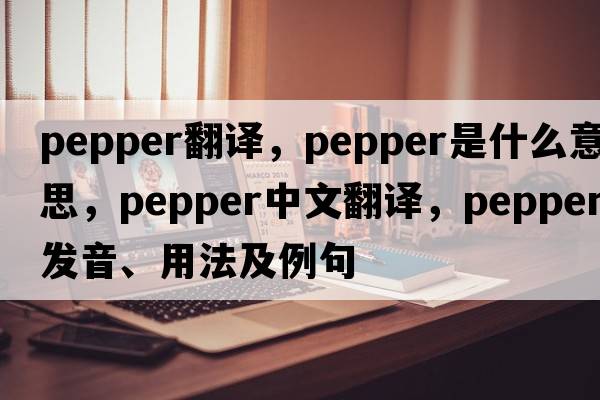 pepper翻譯，pepper是什么意思，pepper中文翻譯，pepper發(fā)音、用法及例句