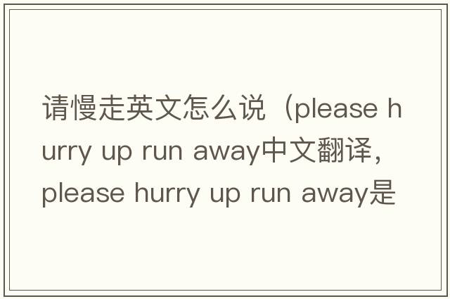 請慢走英文怎么說(shuō)（please hurry up run away中文翻譯，please hurry up run away是什么意思，please hurry up run away發(fā)音、用法及例句