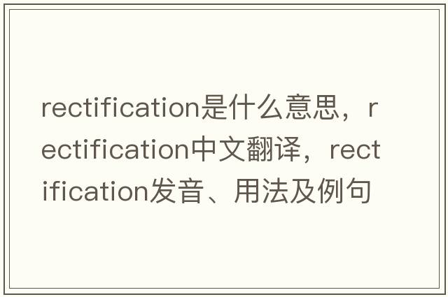 rectification是什么意思，rectification中文翻譯，rectification發(fā)音、用法及例句