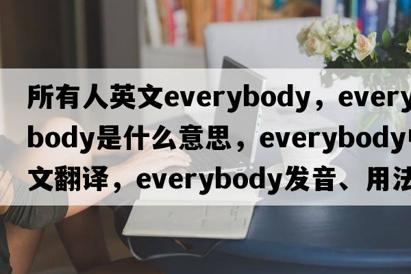 所有人英文everybody，everybody是什么意思，everybody中文翻譯，everybody發(fā)音、用法及例句
