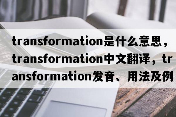 transformation是什么意思，transformation中文翻譯，transformation發(fā)音、用法及例句