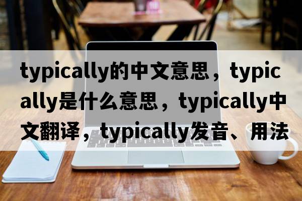 typically的中文意思，typically是什么意思，typically中文翻譯，typically發(fā)音、用法及例句