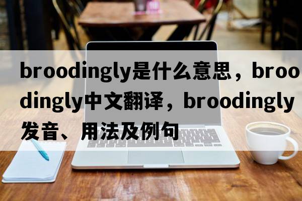 broodingly是什么意思，broodingly中文翻譯，broodingly發(fā)音、用法及例句