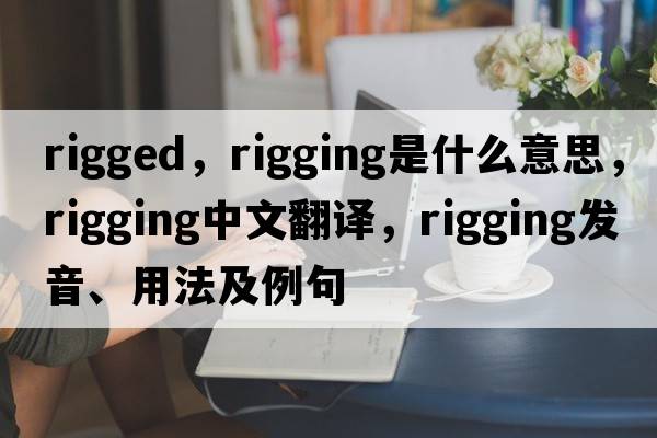 rigged，rigging是什么意思，rigging中文翻譯，rigging發(fā)音、用法及例句