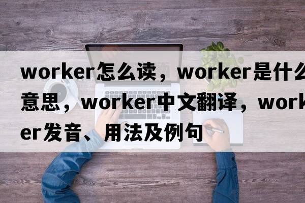 worker怎么讀，worker是什么意思，worker中文翻譯，worker發(fā)音、用法及例句