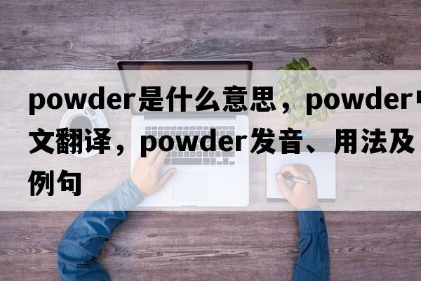 powder是什么意思，powder中文翻譯，powder發(fā)音、用法及例句