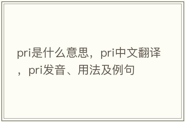 PRI是什么意思，PRI中文翻譯，PRI發(fā)音、用法及例句